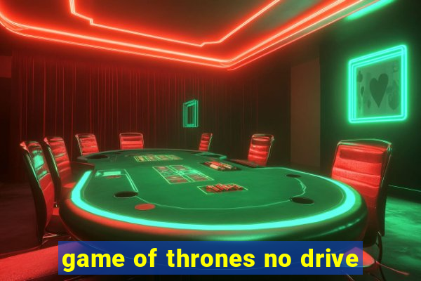 game of thrones no drive