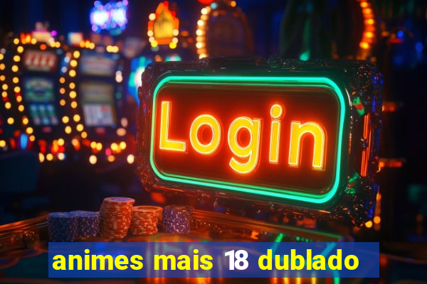 animes mais 18 dublado