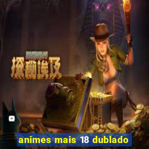 animes mais 18 dublado