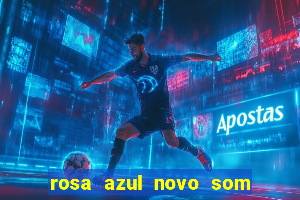 rosa azul novo som letra rosa azul novo som