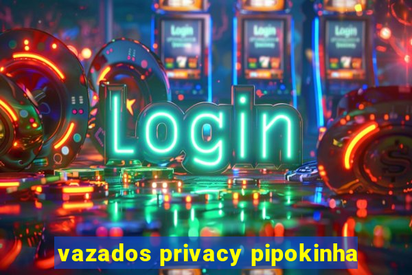 vazados privacy pipokinha