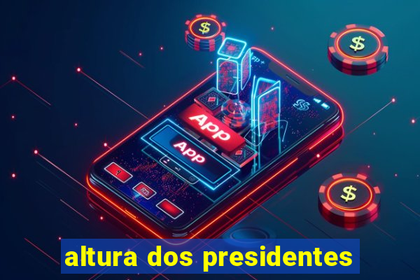 altura dos presidentes