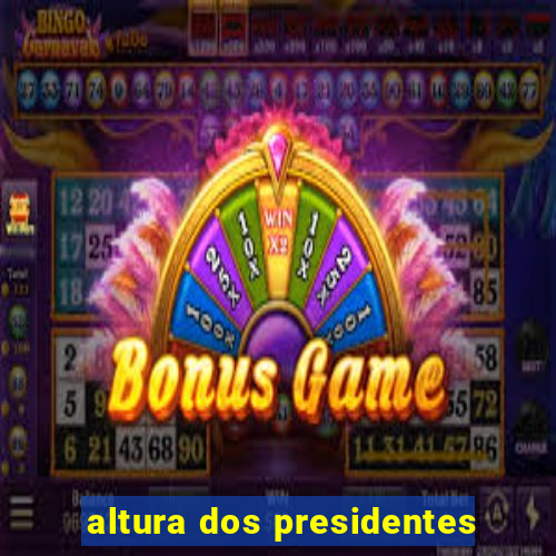 altura dos presidentes