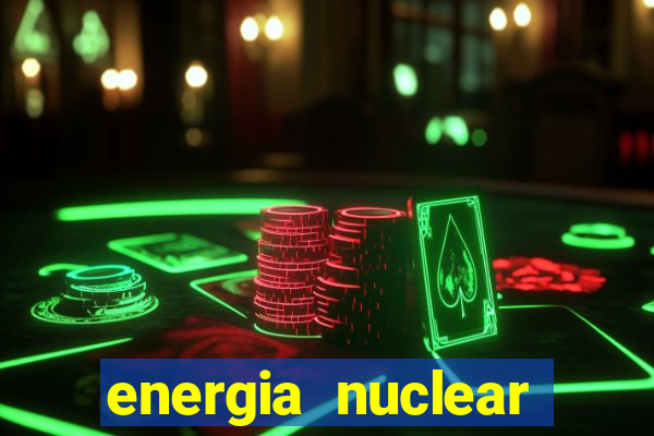 energia nuclear vantagens e desvantagens