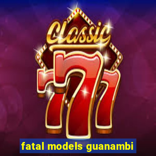 fatal models guanambi