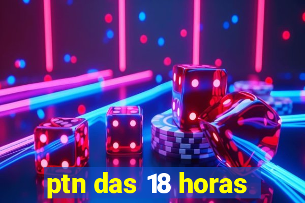 ptn das 18 horas