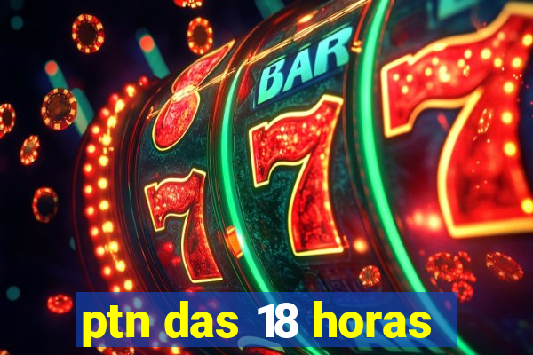 ptn das 18 horas