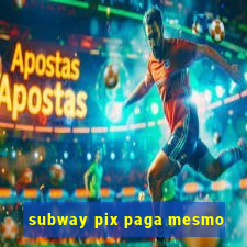 subway pix paga mesmo