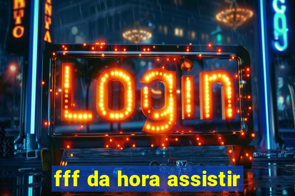 fff da hora assistir