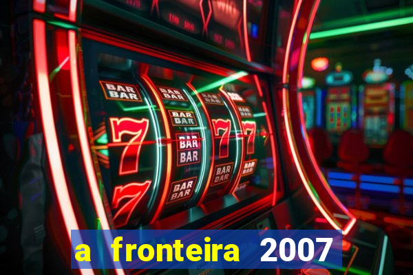 a fronteira 2007 filme completo download