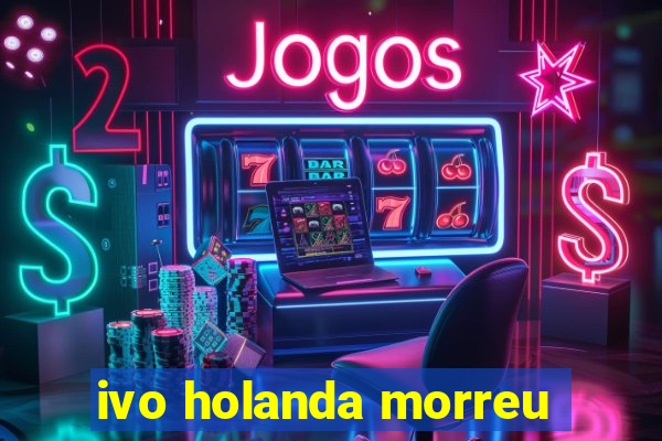 ivo holanda morreu