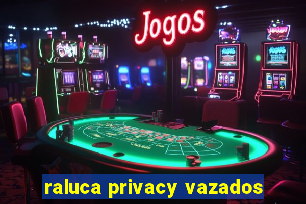 raluca privacy vazados