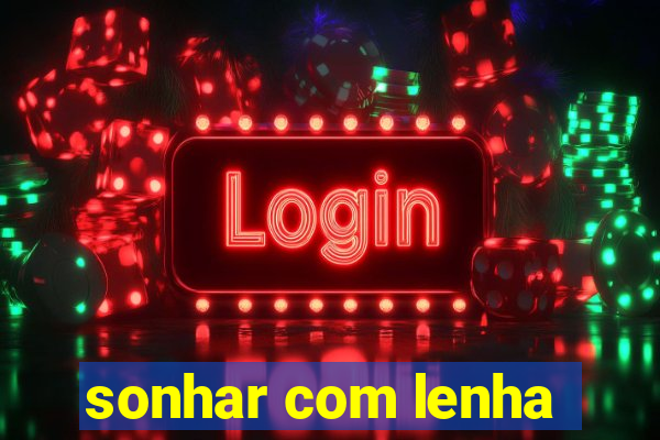 sonhar com lenha