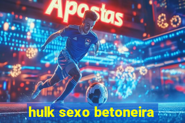 hulk sexo betoneira