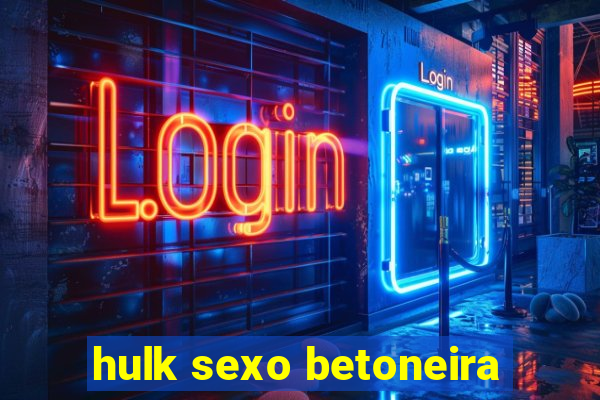 hulk sexo betoneira