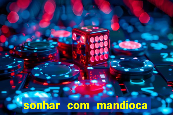 sonhar com mandioca jogo do bicho