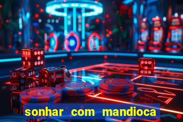 sonhar com mandioca jogo do bicho