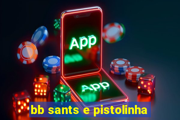 bb sants e pistolinha