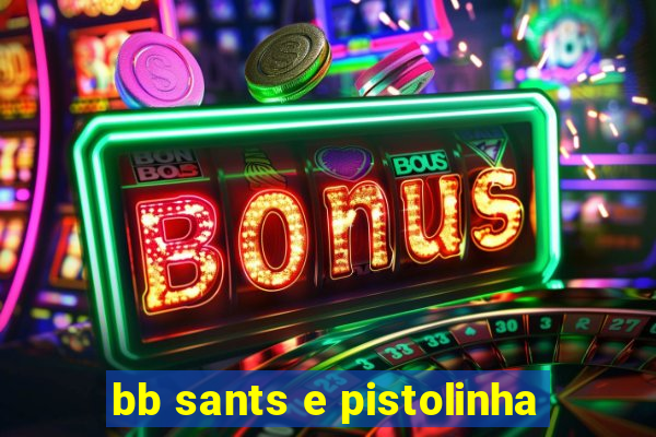 bb sants e pistolinha