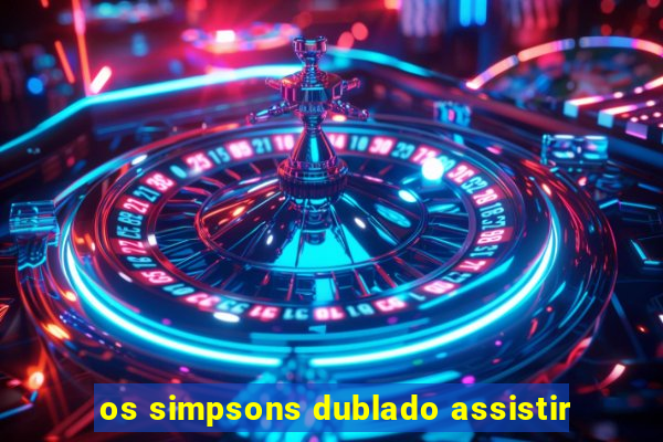 os simpsons dublado assistir