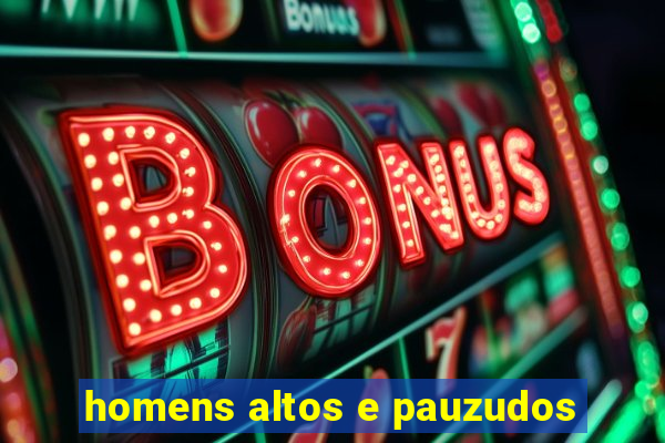 homens altos e pauzudos