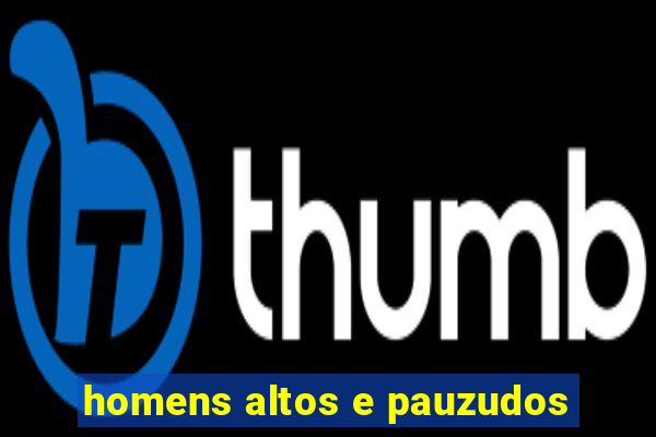 homens altos e pauzudos