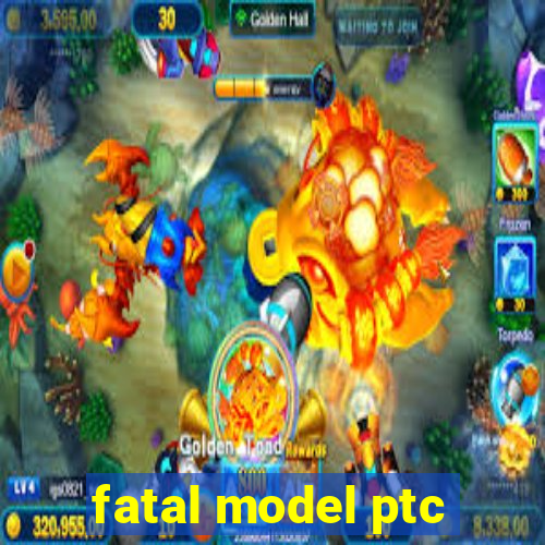 fatal model ptc