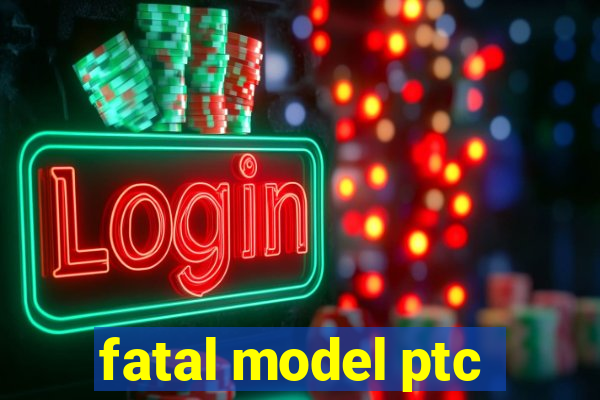 fatal model ptc