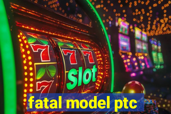 fatal model ptc