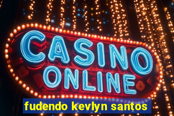 fudendo kevlyn santos