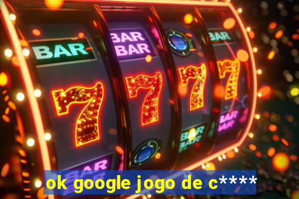 ok google jogo de c****