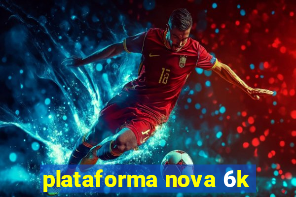 plataforma nova 6k