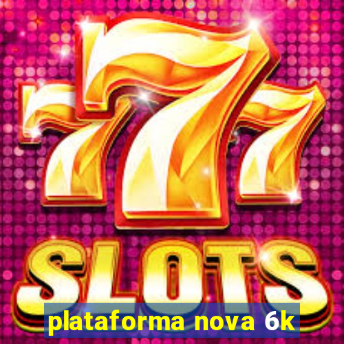 plataforma nova 6k