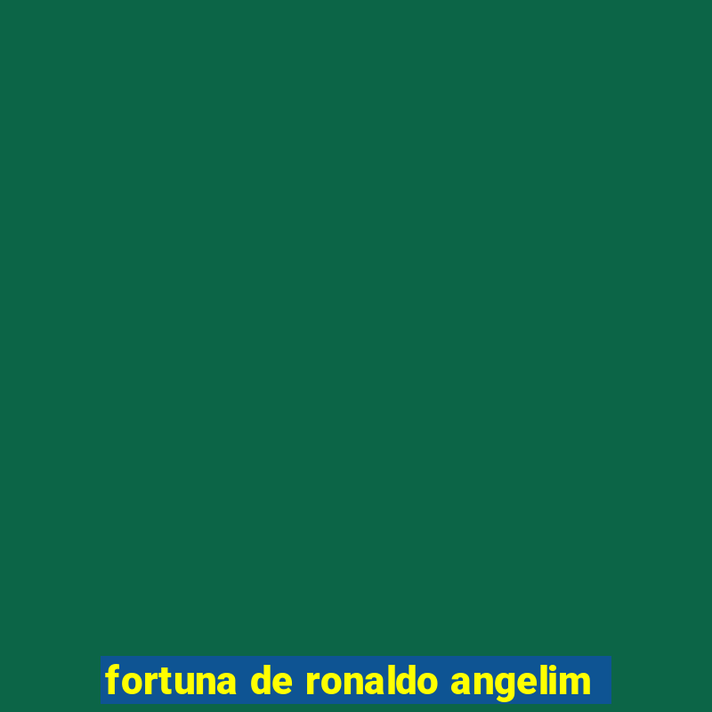 fortuna de ronaldo angelim