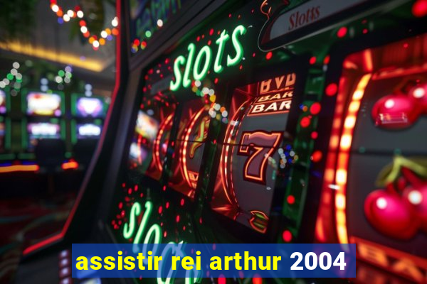 assistir rei arthur 2004