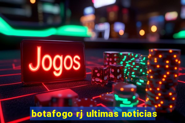 botafogo rj ultimas noticias