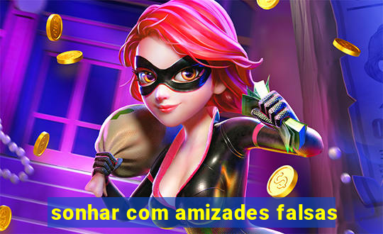 sonhar com amizades falsas