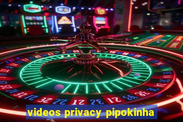 videos privacy pipokinha