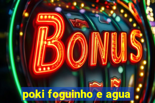 poki foguinho e agua