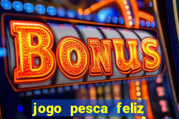 jogo pesca feliz que ganha dinheiro