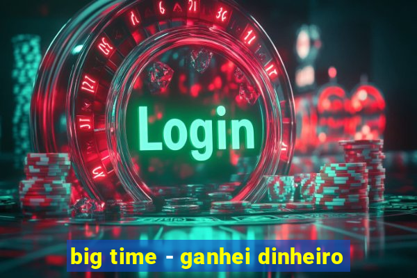 big time - ganhei dinheiro