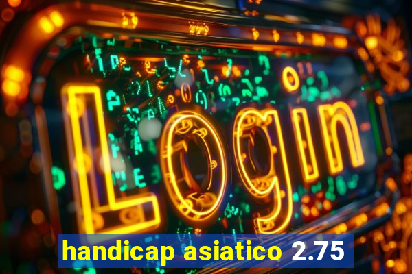 handicap asiatico 2.75