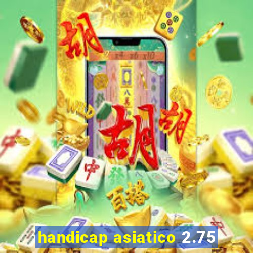 handicap asiatico 2.75