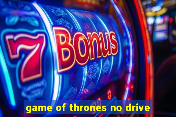 game of thrones no drive