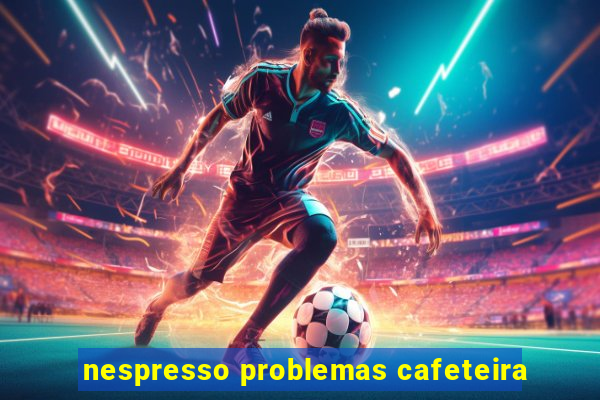 nespresso problemas cafeteira