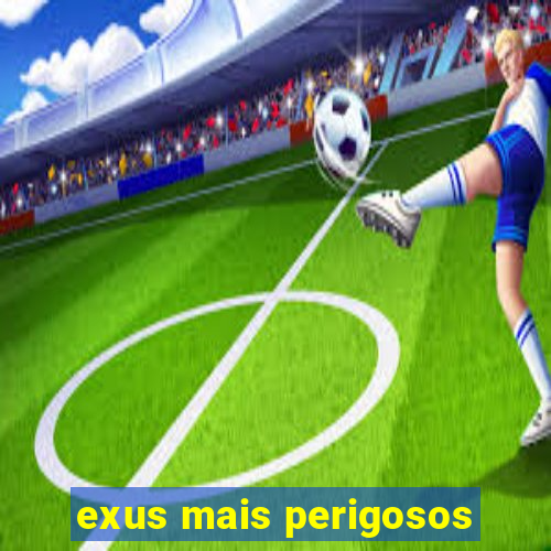 exus mais perigosos