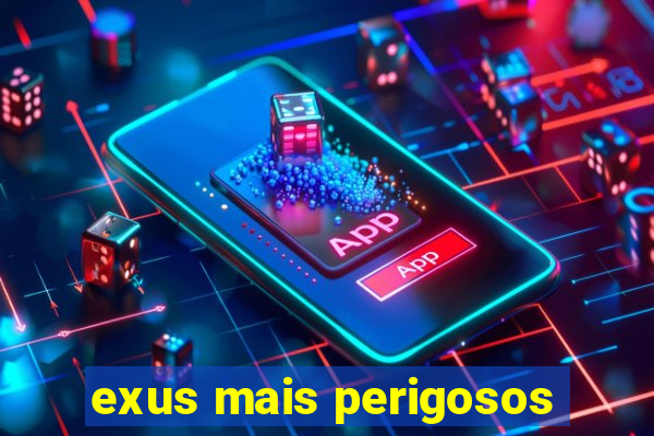 exus mais perigosos