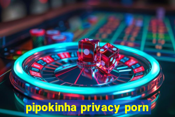 pipokinha privacy porn