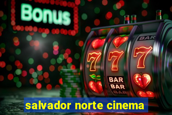 salvador norte cinema