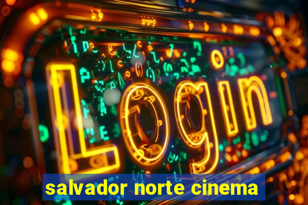 salvador norte cinema